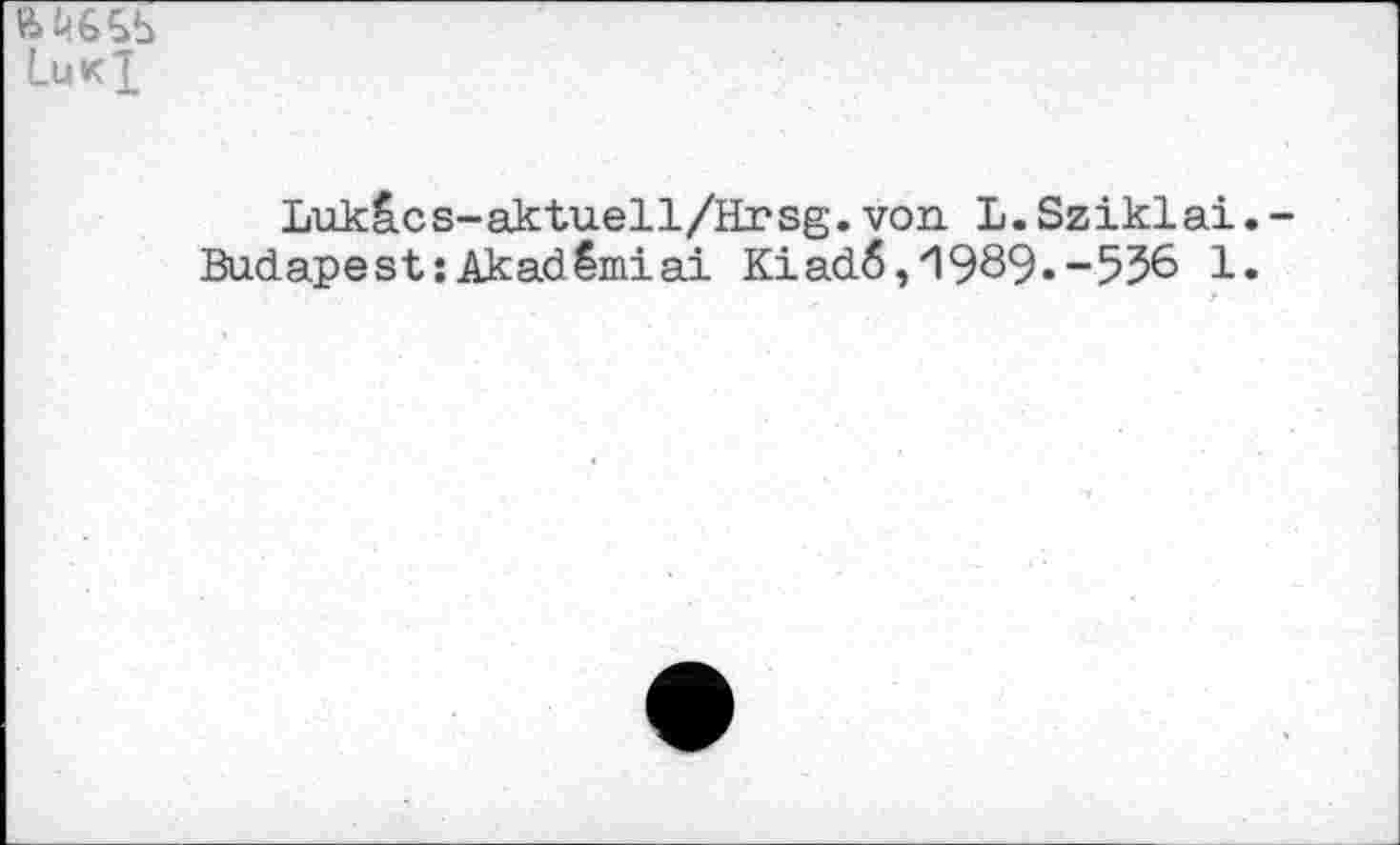 ﻿LukX
Lukâcs-aktuell/Hrsg.von L.Sziklai.-Budapest:Akadêmiai Kiad6, "I989*-536 1.